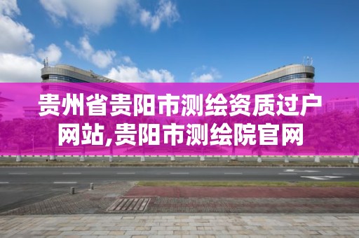 貴州省貴陽市測繪資質過戶網站,貴陽市測繪院官網