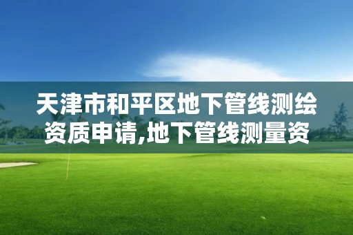 天津市和平區地下管線測繪資質申請,地下管線測量資質要求。