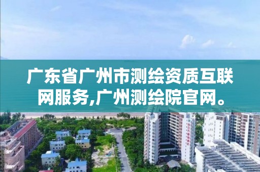 廣東省廣州市測繪資質互聯網服務,廣州測繪院官網。