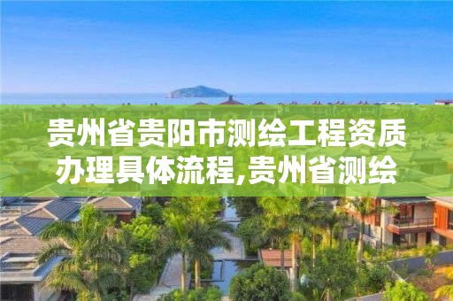 貴州省貴陽市測繪工程資質辦理具體流程,貴州省測繪資質管理規定。