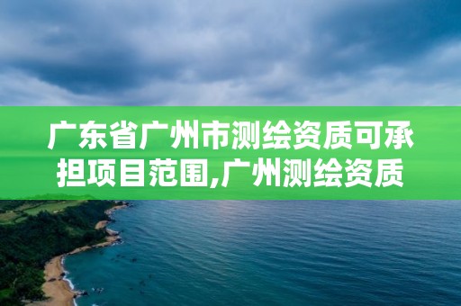 廣東省廣州市測繪資質(zhì)可承擔項目范圍,廣州測繪資質(zhì)代辦