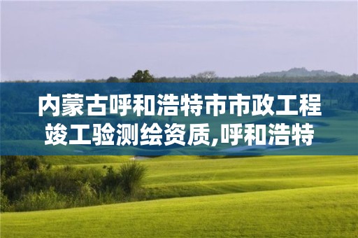 內蒙古呼和浩特市市政工程竣工驗測繪資質,呼和浩特市測繪公司電話。