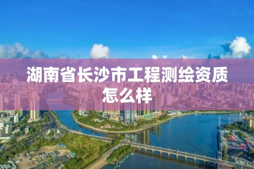 湖南省長沙市工程測繪資質怎么樣