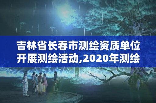 吉林省長春市測繪資質單位開展測繪活動,2020年測繪資質管理辦法