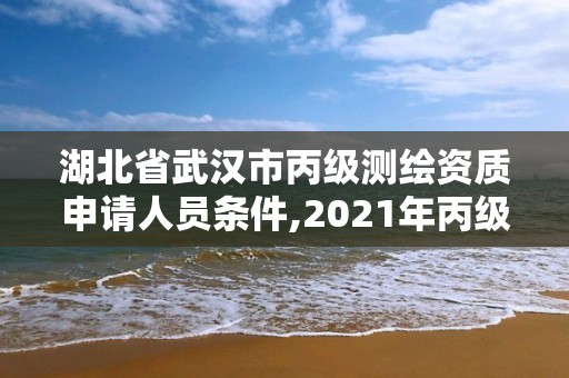 湖北省武漢市丙級測繪資質申請人員條件,2021年丙級測繪資質申請需要什么條件。