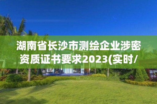 湖南省長沙市測繪企業涉密資質證書要求2023(實時/更新中)