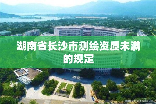 湖南省長沙市測繪資質未滿的規定