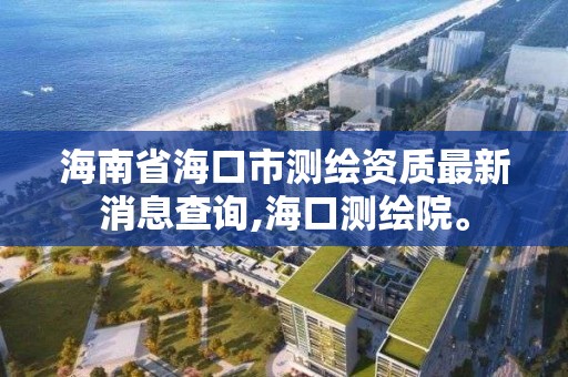 海南省海口市測繪資質最新消息查詢,海口測繪院。