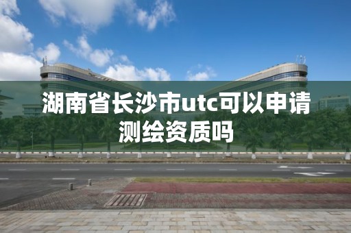 湖南省長沙市utc可以申請測繪資質嗎