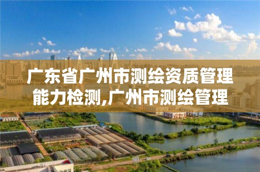 廣東省廣州市測繪資質管理能力檢測,廣州市測繪管理辦法