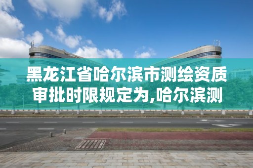 黑龍江省哈爾濱市測繪資質審批時限規定為,哈爾濱測繪招聘信息