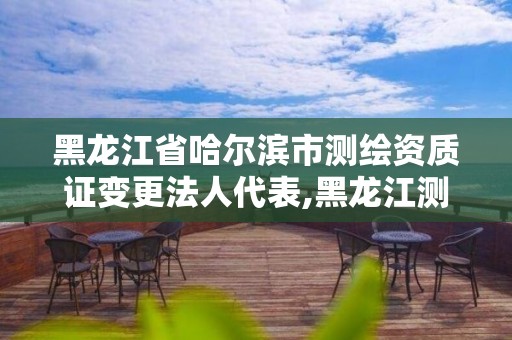 黑龍江省哈爾濱市測繪資質證變更法人代表,黑龍江測繪公司乙級資質。