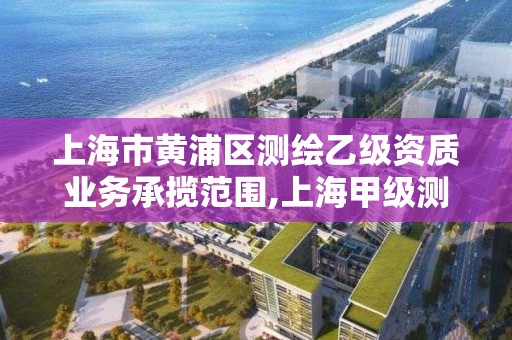 上海市黃浦區測繪乙級資質業務承攬范圍,上海甲級測繪單位