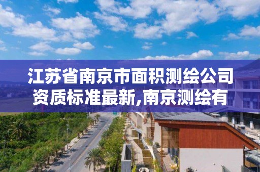 江蘇省南京市面積測繪公司資質(zhì)標(biāo)準最新,南京測繪有限公司