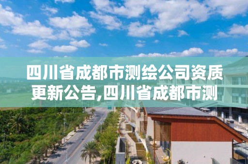 四川省成都市測繪公司資質更新公告,四川省成都市測繪公司資質更新公告查詢