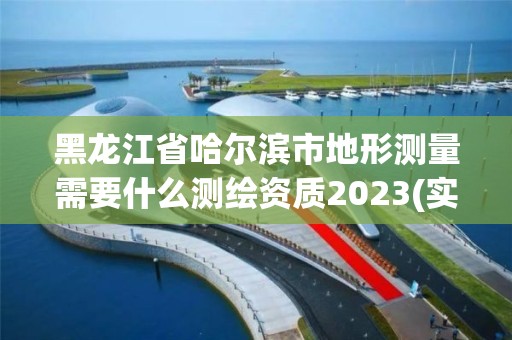 黑龍江省哈爾濱市地形測量需要什么測繪資質2023(實時/更新中)