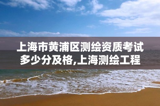 上海市黃浦區測繪資質考試多少分及格,上海測繪工程師職稱評定條件及流程