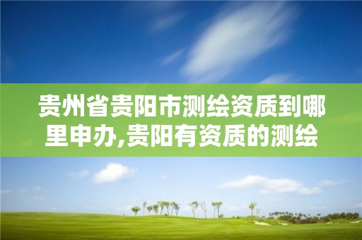 貴州省貴陽市測繪資質到哪里申辦,貴陽有資質的測繪公司