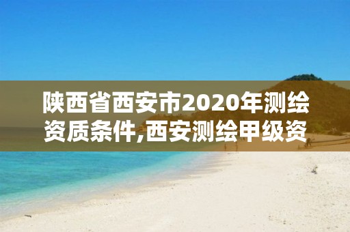 陜西省西安市2020年測(cè)繪資質(zhì)條件,西安測(cè)繪甲級(jí)資質(zhì)的單位