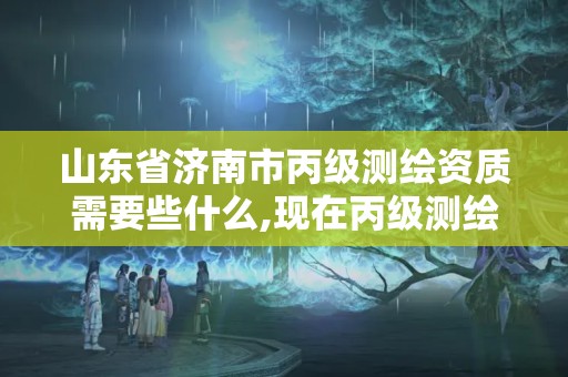 山東省濟南市丙級測繪資質需要些什么,現在丙級測繪資質的有效期是多少年了