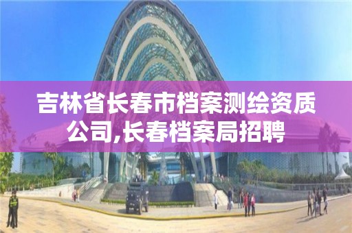 吉林省長春市檔案測繪資質公司,長春檔案局招聘