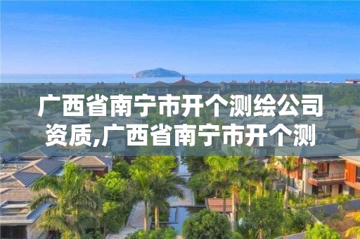 廣西省南寧市開個測繪公司資質,廣西省南寧市開個測繪公司資質證明