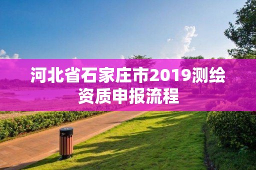 河北省石家莊市2019測繪資質申報流程