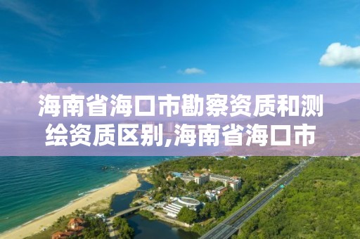 海南省海口市勘察資質和測繪資質區別,海南省海口市勘察資質和測繪資質區別大嗎