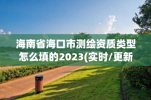 海南省海口市測繪資質(zhì)類型怎么填的2023(實時/更新中)