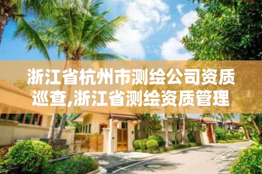 浙江省杭州市測繪公司資質(zhì)巡查,浙江省測繪資質(zhì)管理實(shí)施細(xì)則