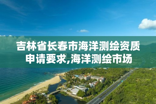 吉林省長春市海洋測繪資質申請要求,海洋測繪市場