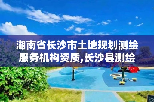 湖南省長沙市土地規劃測繪服務機構資質,長沙縣測繪規劃設計院。