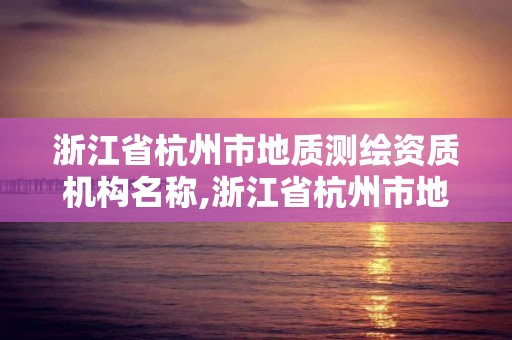 浙江省杭州市地質(zhì)測(cè)繪資質(zhì)機(jī)構(gòu)名稱,浙江省杭州市地質(zhì)測(cè)繪資質(zhì)機(jī)構(gòu)名稱是什么