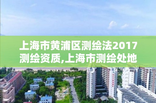 上海市黃浦區(qū)測繪法2017測繪資質,上海市測繪處地址