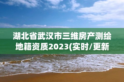 湖北省武漢市三維房產測繪地籍資質2023(實時/更新中)