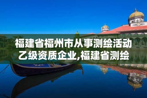 福建省福州市從事測繪活動乙級資質企業,福建省測繪單位名單