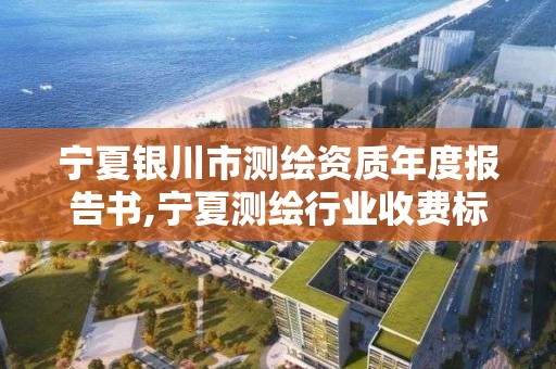 寧夏銀川市測繪資質年度報告書,寧夏測繪行業收費標準。