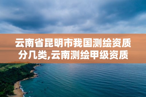 云南省昆明市我國測繪資質分幾類,云南測繪甲級資質單位