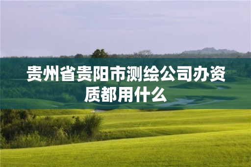 貴州省貴陽市測繪公司辦資質都用什么