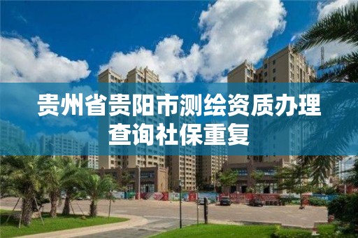 貴州省貴陽市測繪資質辦理查詢社保重復