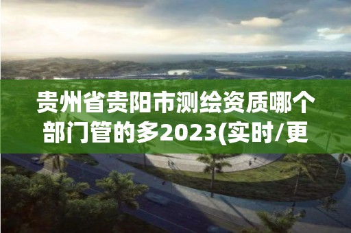 貴州省貴陽市測繪資質哪個部門管的多2023(實時/更新中)