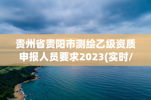 貴州省貴陽(yáng)市測(cè)繪乙級(jí)資質(zhì)申報(bào)人員要求2023(實(shí)時(shí)/更新中)