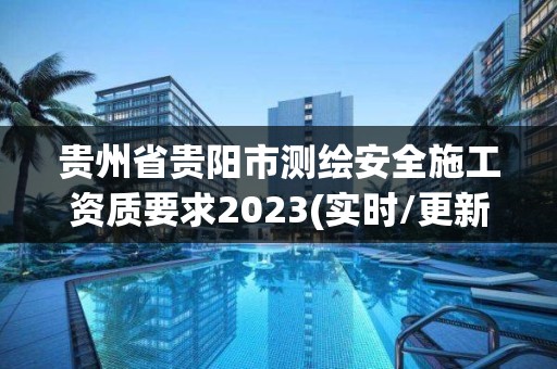 貴州省貴陽市測繪安全施工資質要求2023(實時/更新中)