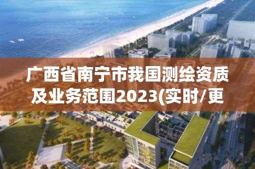 廣西省南寧市我國測繪資質(zhì)及業(yè)務(wù)范圍2023(實(shí)時(shí)/更新中)