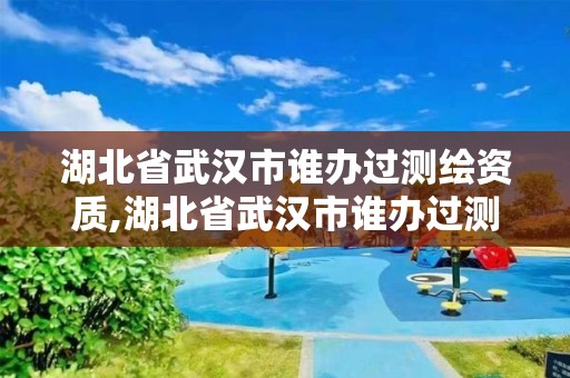 湖北省武漢市誰辦過測繪資質(zhì),湖北省武漢市誰辦過測繪資質(zhì)證書