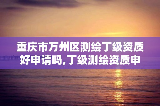 重慶市萬州區測繪丁級資質好申請嗎,丁級測繪資質申請需要什么儀器