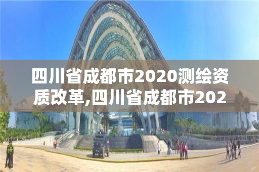 四川省成都市2020測繪資質改革,四川省成都市2020測繪資質改革最新消息