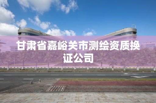 甘肅省嘉峪關(guān)市測(cè)繪資質(zhì)換證公司