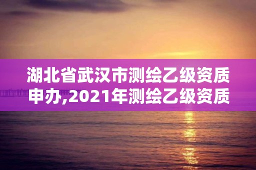 湖北省武漢市測繪乙級資質申辦,2021年測繪乙級資質申報條件