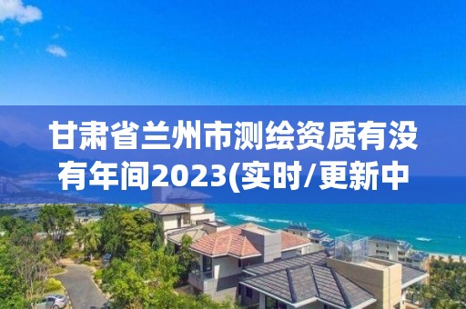 甘肅省蘭州市測繪資質有沒有年間2023(實時/更新中)